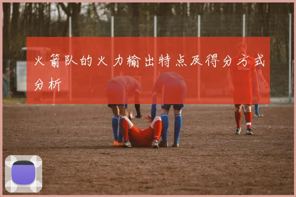 火箭队的火力输出特点及得分方式分析