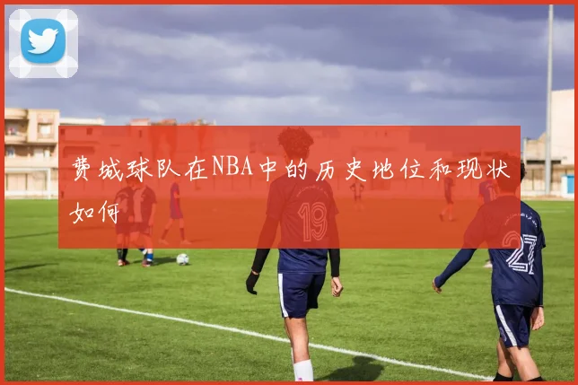 费城球队在NBA中的历史地位和现状如何