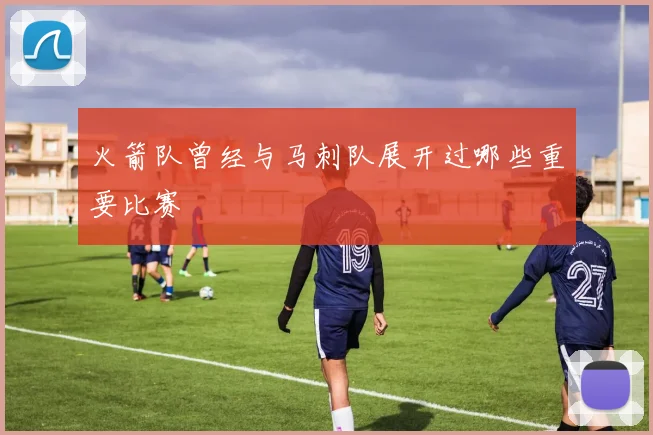 火箭队曾经与马刺队展开过哪些重要比赛