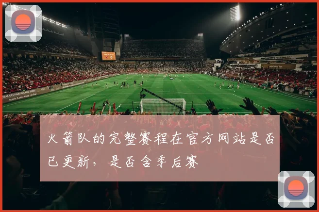 火箭队的完整赛程在官方网站是否已更新,是否含季后赛