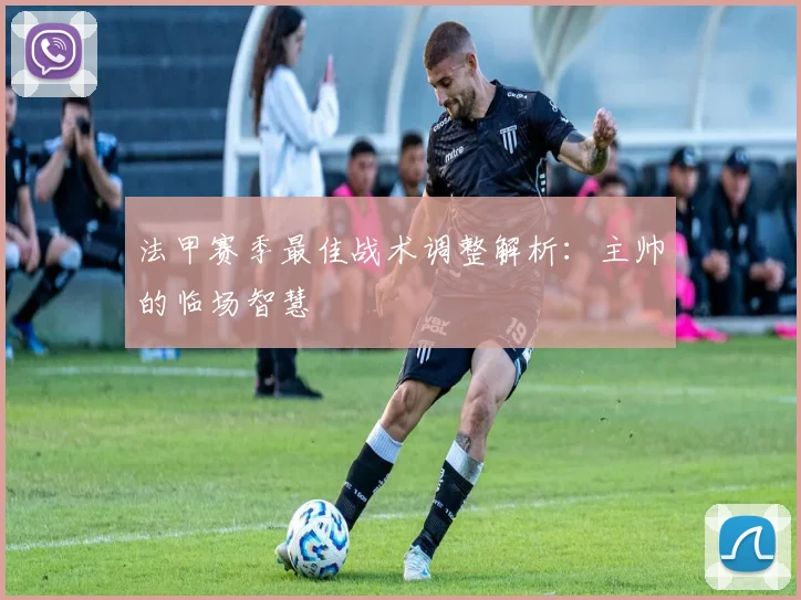 法甲赛季最佳战术调整解析:主帅的临场智慧