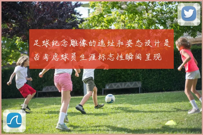 足球纪念雕像的选址和姿态设计是否考虑球员生涯标志性瞬间呈现