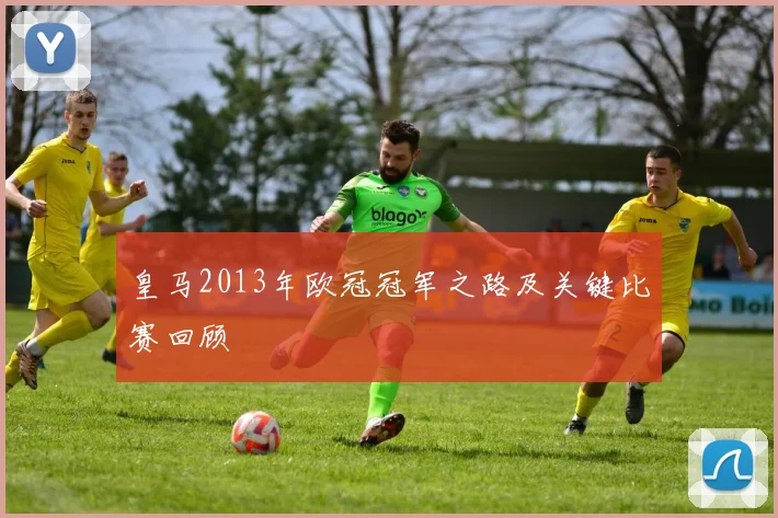 皇马2013年欧冠冠军之路及关键比赛回顾