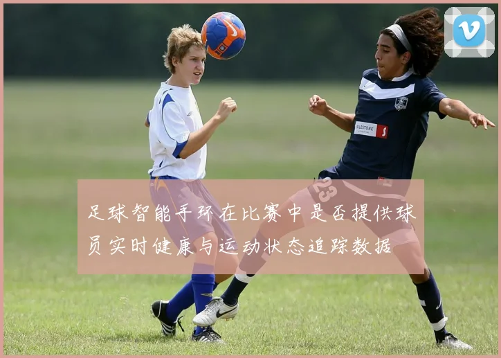 足球智能手环在比赛中是否提供球员实时健康与运动状态追踪数据